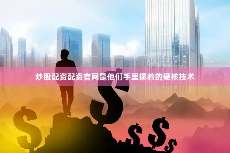 炒股配资配资官网是他们手里攥着的硬核技术