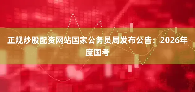 正规炒股配资网站国家公务员局发布公告：2026年度国考